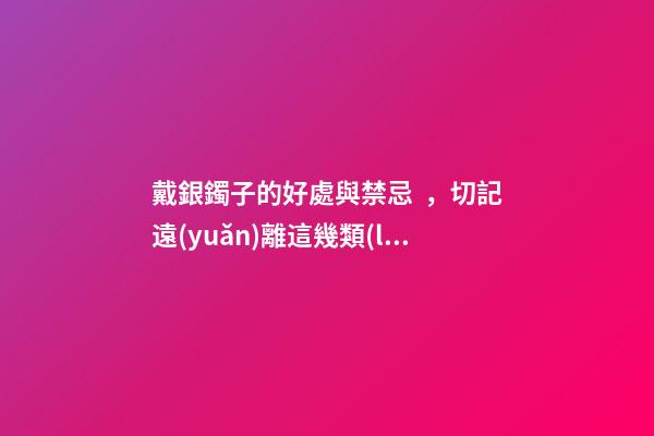戴銀鐲子的好處與禁忌，切記遠(yuǎn)離這幾類(lèi)東西